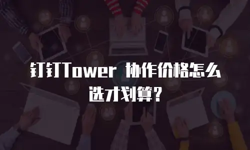 钉钉Tower 协作价格怎么选才划算？
