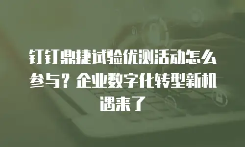 钉钉鼎捷试验优测活动怎么参与？企业数字化转型新机遇来了
