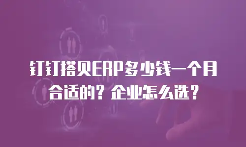 钉钉搭贝ERP多少钱一个月合适的？企业怎么选？