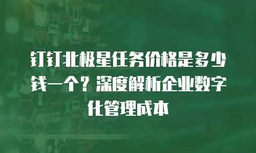 钉钉北极星任务价格是多少钱一个？深度解析企业数字化管理成本
