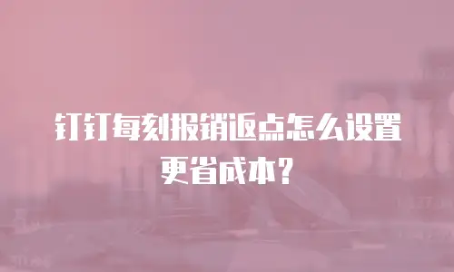 钉钉每刻报销返点怎么设置更省成本？