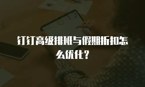钉钉高级排班与假期折扣怎么优化？