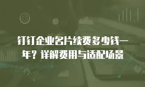 钉钉企业名片续费多少钱一年？详解费用与适配场景