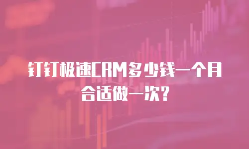 钉钉极速CRM多少钱一个月合适做一次？