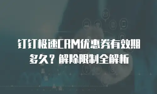 钉钉极速CRM优惠券有效期多久？解除限制全解析