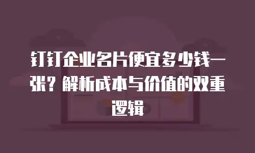 钉钉企业名片便宜多少钱一张？解析成本与价值的双重逻辑