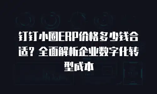 钉钉小圈ERP价格多少钱合适？全面解析企业数字化转型成本
