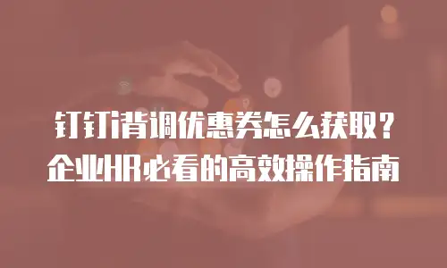 钉钉i背调优惠券怎么获取？企业HR必看的高效操作指南