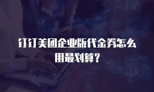 钉钉美团企业版代金券怎么用最划算？
