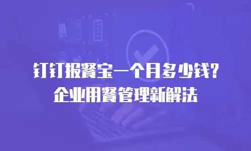 钉钉报餐宝一个月多少钱？企业用餐管理新解法
