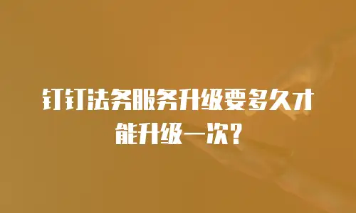 钉钉法务服务升级要多久才能升级一次？