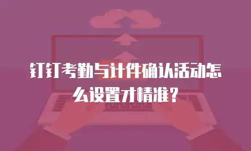 钉钉考勤与计件确认活动怎么设置才精准？