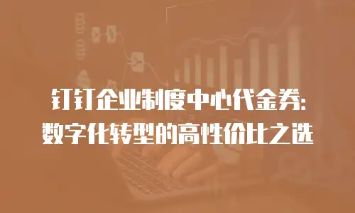 钉钉企业制度中心代金券：数字化转型的高性价比之选