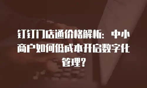 钉钉门店通价格解析：中小商户如何低成本开启数字化管理？