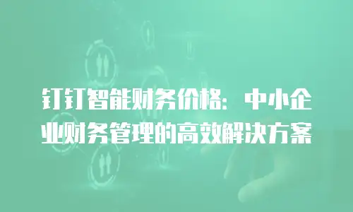 钉钉智能财务价格：中小企业财务管理的高效解决方案