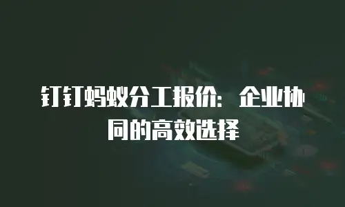 钉钉蚂蚁分工报价：企业协同的高效选择