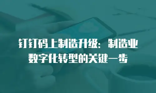 钉钉码上制造升级：制造业数字化转型的关键一步