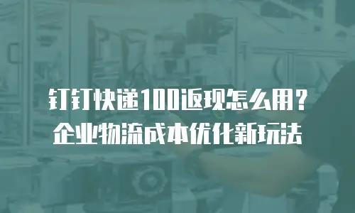 钉钉快递100返现怎么用？企业物流成本优化新玩法