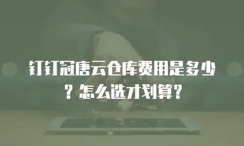 钉钉冠唐云仓库费用是多少？怎么选才划算？