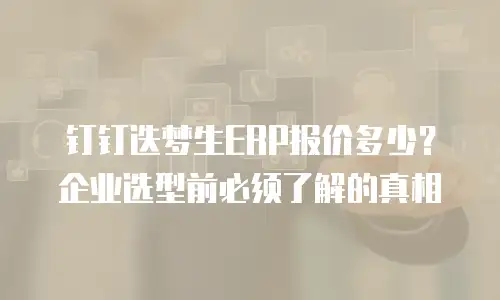 钉钉迭梦生ERP报价多少？企业选型前必须了解的真相