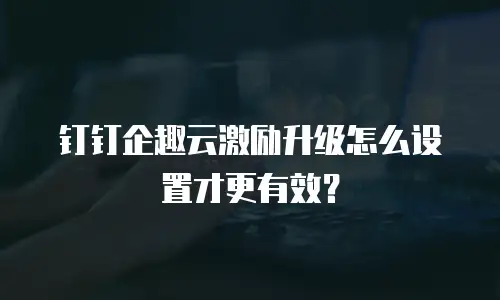 钉钉企趣云激励升级怎么设置才更有效？