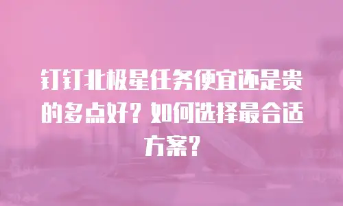 钉钉北极星任务便宜还是贵的多点好？如何选择最合适方案？