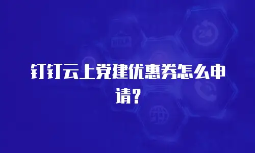 钉钉云上党建优惠券怎么申请？