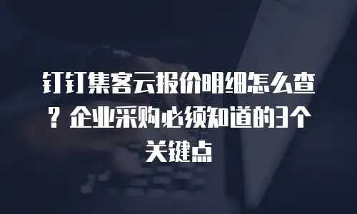 钉钉集客云报价明细怎么查？企业采购必须知道的3个关键点