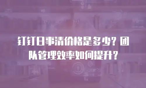 钉钉日事清价格是多少？团队管理效率如何提升？