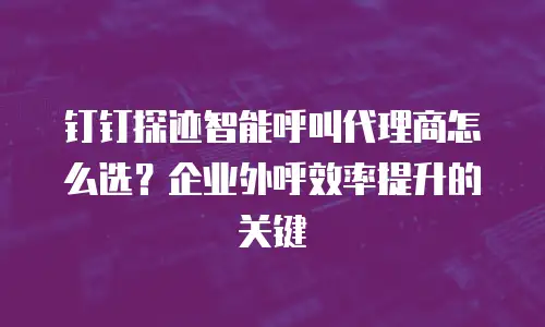 钉钉探迹智能呼叫代理商怎么选？企业外呼效率提升的关键