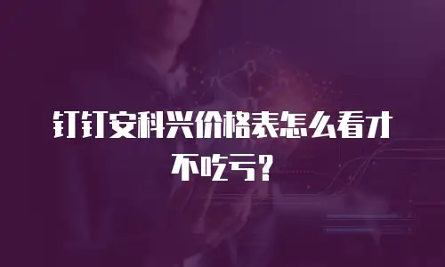 钉钉安科兴价格表怎么看才不吃亏？