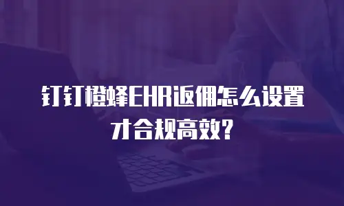 钉钉橙蜂EHR返佣怎么设置才合规高效？