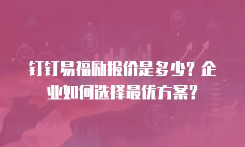 钉钉易福励报价是多少？企业如何选择最优方案？