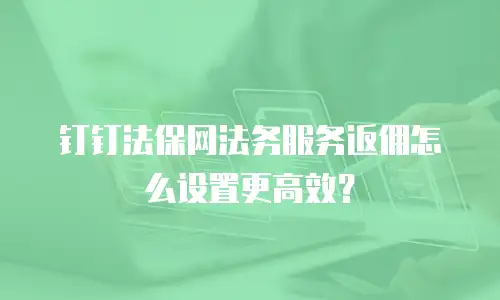 钉钉法保网法务服务返佣怎么设置更高效？