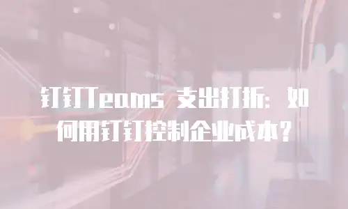 钉钉Teams 支出打折：如何用钉钉控制企业成本？