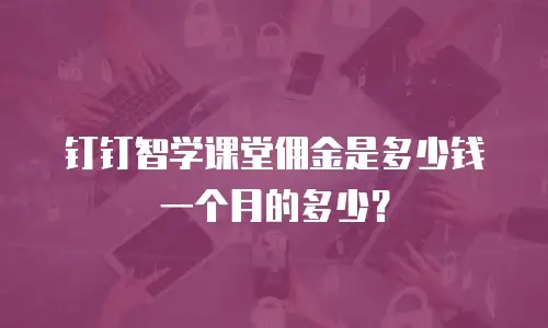 钉钉智学课堂佣金是多少钱一个月的多少？