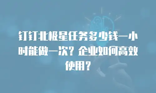 钉钉北极星任务多少钱一小时能做一次？企业如何高效使用？