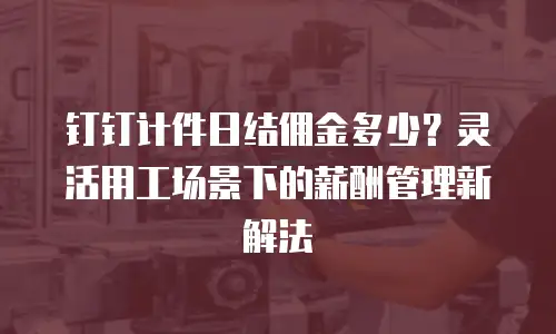 钉钉计件日结佣金多少？灵活用工场景下的薪酬管理新解法