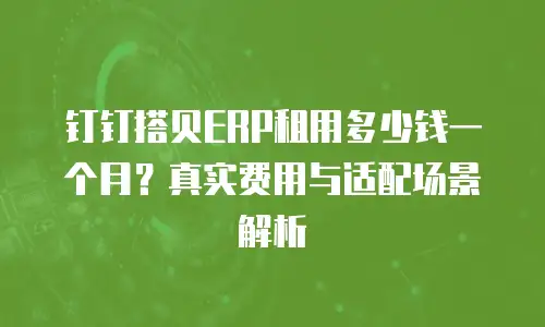 钉钉搭贝ERP租用多少钱一个月？真实费用与适配场景解析