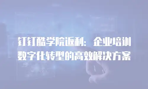 钉钉酷学院返利：企业培训数字化转型的高效解决方案