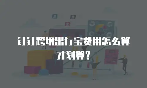钉钉跨境出行宝费用怎么算才划算？