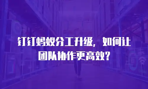 钉钉蚂蚁分工升级，如何让团队协作更高效？