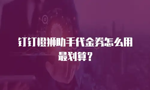 钉钉橙狮助手代金券怎么用最划算？