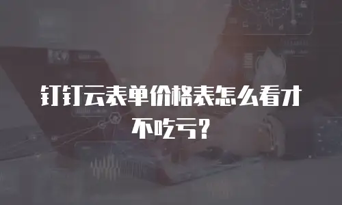 钉钉云表单价格表怎么看才不吃亏？