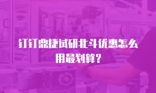 钉钉鼎捷试研北斗优惠怎么用最划算？