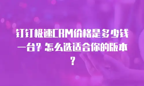钉钉极速CRM价格是多少钱一台？怎么选适合你的版本？
