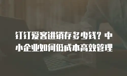 钉钉爱客进销存多少钱？中小企业如何低成本高效管理