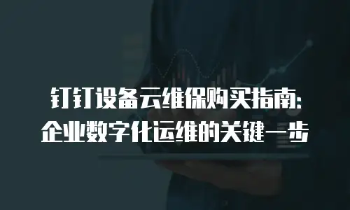 钉钉设备云维保购买指南：企业数字化运维的关键一步