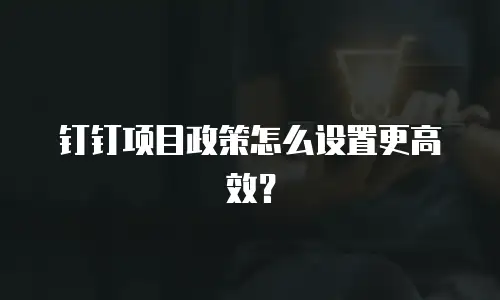 钉钉项目政策怎么设置更高效？