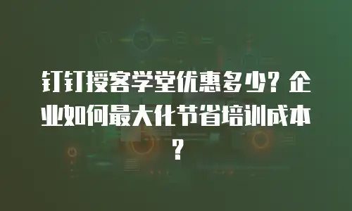 钉钉授客学堂优惠多少？企业如何最大化节省培训成本？
